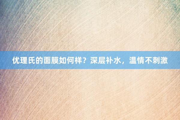 优理氏的面膜如何样？深层补水，温情不刺激