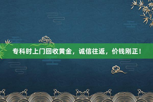 专科时上门回收黄金，诚信往返，价钱刚正！