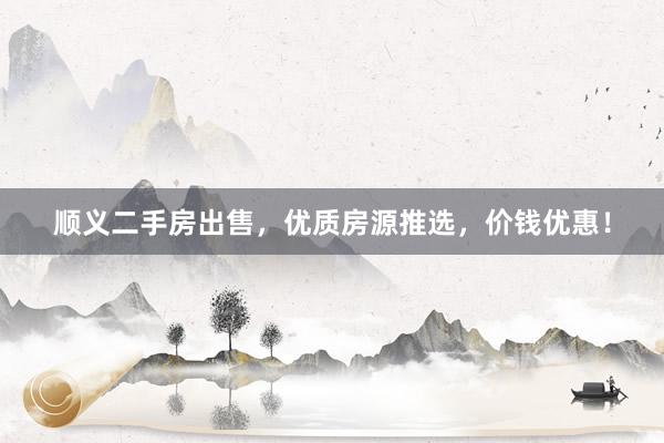 顺义二手房出售，优质房源推选，价钱优惠！
